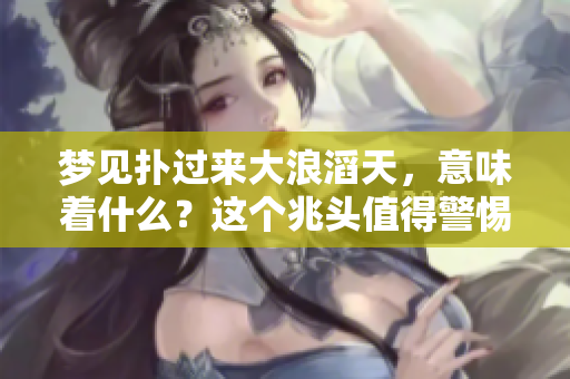 梦见扑过来大浪滔天，意味着什么？这个兆头值得警惕！