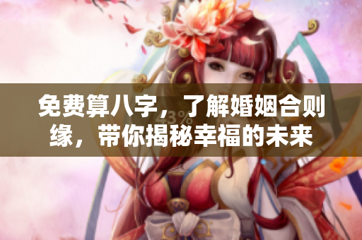 免费算八字，了解婚姻合则缘，带你揭秘幸福的未来