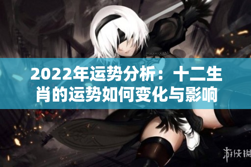 2022年运势分析：十二生肖的运势如何变化与影响