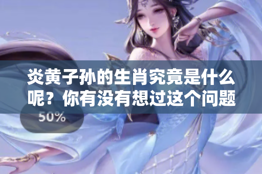 炎黄子孙的生肖究竟是什么呢？你有没有想过这个问题呢？