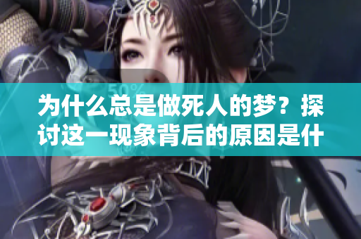 为什么总是做死人的梦？探讨这一现象背后的原因是什么。