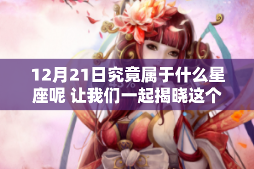 12月21日究竟属于什么星座呢 让我们一起揭晓这个谜底吧