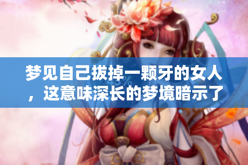 梦见自己拔掉一颗牙的女人，这意味深长的梦境暗示了什么呢
