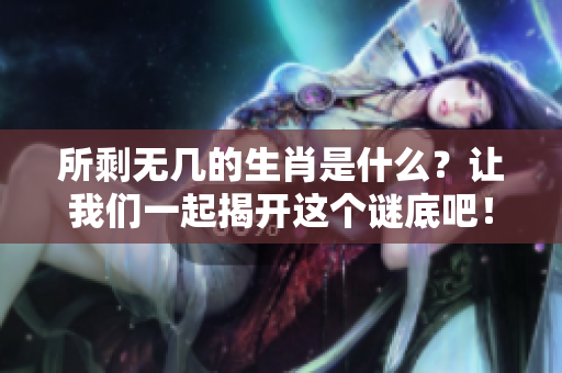 所剩无几的生肖是什么？让我们一起揭开这个谜底吧！