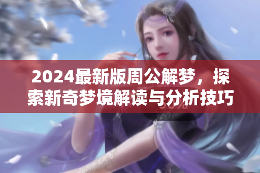 2024最新版周公解梦，探索新奇梦境解读与分析技巧