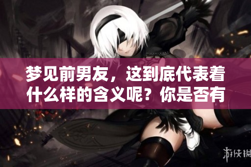 梦见前男友，这到底代表着什么样的含义呢？你是否有过这样的体验？