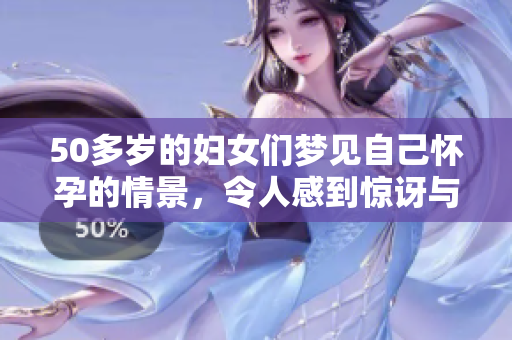 50多岁的妇女们梦见自己怀孕的情景，令人感到惊讶与好奇