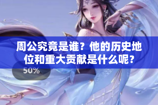 周公究竟是谁？他的历史地位和重大贡献是什么呢？
