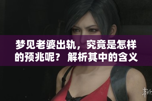 梦见老婆出轨，究竟是怎样的预兆呢？ 解析其中的含义与影响
