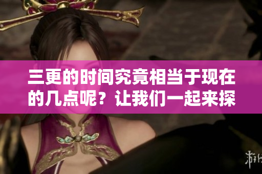 三更的时间究竟相当于现在的几点呢？让我们一起来探讨一下吧！