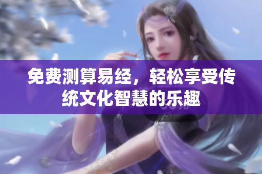 免费测算易经，轻松享受传统文化智慧的乐趣