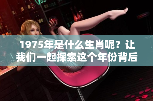 1975年是什么生肖呢？让我们一起探索这个年份背后的生肖秘密。