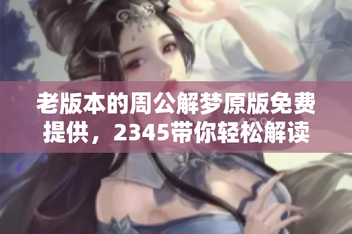 老版本的周公解梦原版免费提供，2345带你轻松解读梦境含义