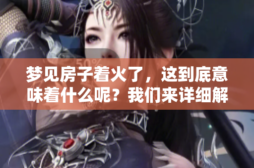 梦见房子着火了，这到底意味着什么呢？我们来详细解读一下。
