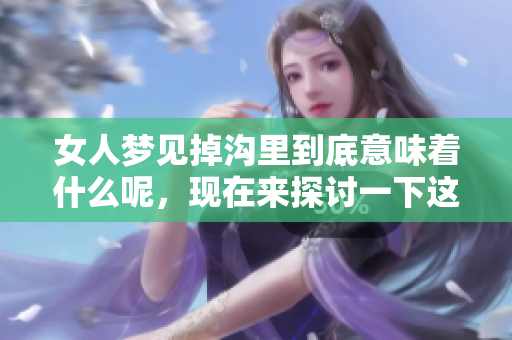 女人梦见掉沟里到底意味着什么呢，现在来探讨一下这个梦境的解读。