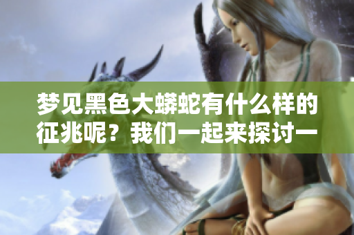 梦见黑色大蟒蛇有什么样的征兆呢？我们一起来探讨一下这个梦的意义。