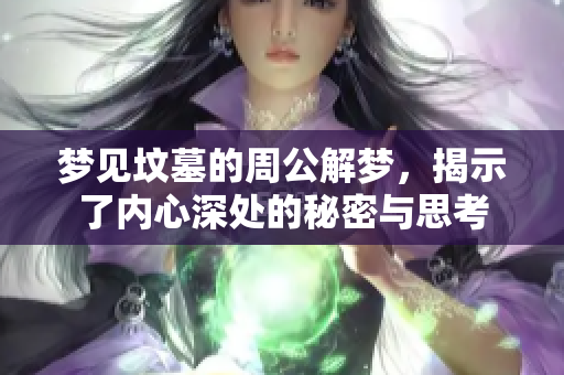 梦见坟墓的周公解梦，揭示了内心深处的秘密与思考