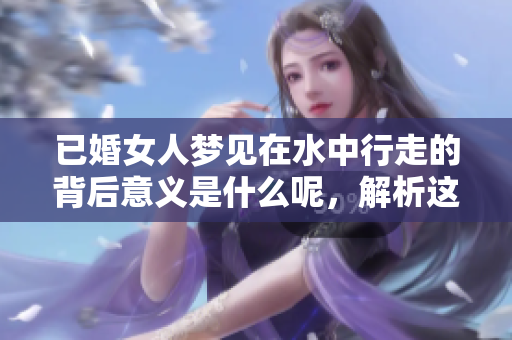 已婚女人梦见在水中行走的背后意义是什么呢，解析这个梦境的深层含义