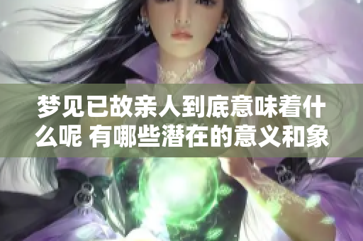 梦见已故亲人到底意味着什么呢 有哪些潜在的意义和象征呢