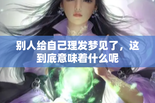 别人给自己理发梦见了，这到底意味着什么呢