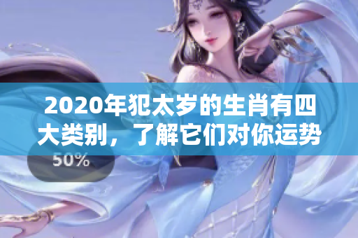 2020年犯太岁的生肖有四大类别，了解它们对你运势的影响吧