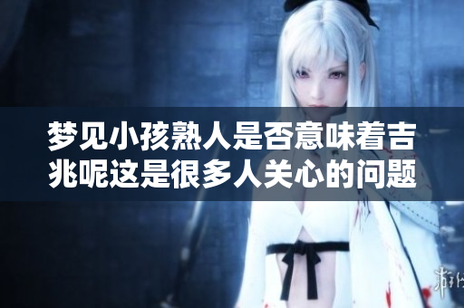 梦见小孩熟人是否意味着吉兆呢这是很多人关心的问题
