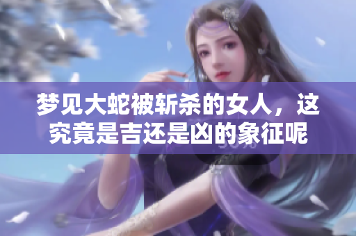 梦见大蛇被斩杀的女人，这究竟是吉还是凶的象征呢