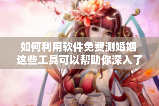 如何利用软件免费测婚姻 这些工具可以帮助你深入了解关系状况