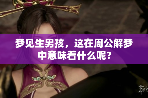 梦见生男孩，这在周公解梦中意味着什么呢？