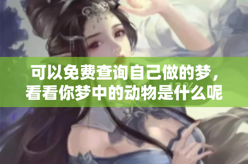 可以免费查询自己做的梦，看看你梦中的动物是什么呢