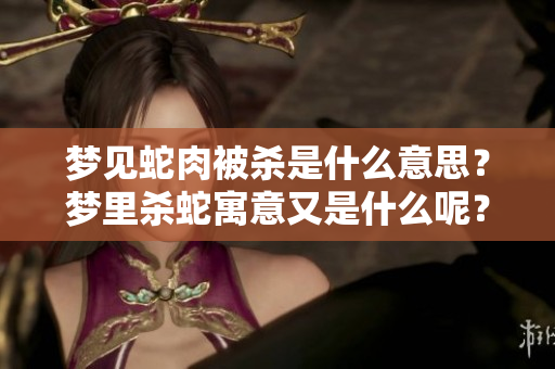 梦见蛇肉被杀是什么意思？梦里杀蛇寓意又是什么呢？