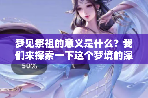 梦见祭祖的意义是什么？我们来探索一下这个梦境的深层含义。