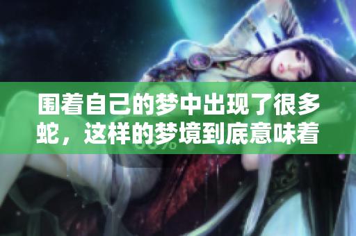 围着自己的梦中出现了很多蛇，这样的梦境到底意味着什么呢