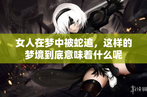女人在梦中被蛇追，这样的梦境到底意味着什么呢