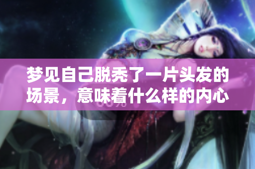 梦见自己脱秃了一片头发的场景，意味着什么样的内心状态呢