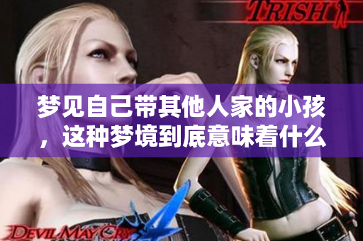 梦见自己带其他人家的小孩，这种梦境到底意味着什么呢？
