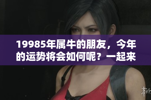 19985年属牛的朋友，今年的运势将会如何呢？一起来看看吧！