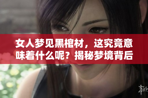 女人梦见黑棺材，这究竟意味着什么呢？揭秘梦境背后的深层含义。