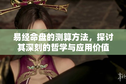 易经命盘的测算方法，探讨其深刻的哲学与应用价值