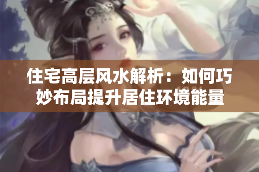 住宅高层风水解析：如何巧妙布局提升居住环境能量