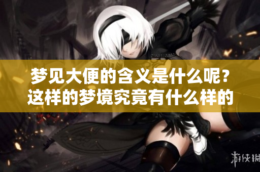 梦见大便的含义是什么呢？这样的梦境究竟有什么样的征兆？