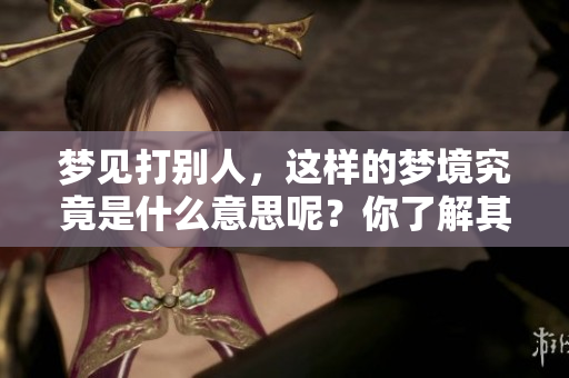 梦见打别人，这样的梦境究竟是什么意思呢？你了解其中的深意吗？