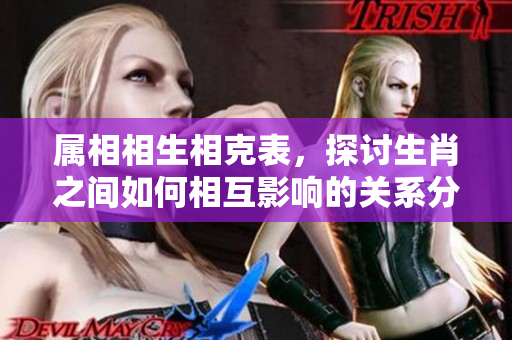 属相相生相克表，探讨生肖之间如何相互影响的关系分析