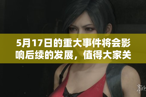 5月17日的重大事件将会影响后续的发展，值得大家关注与讨论。