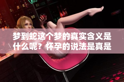 梦到蛇这个梦的真实含义是什么呢？怀孕的说法是真是假？