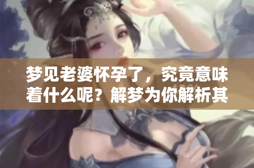 梦见老婆怀孕了，究竟意味着什么呢？解梦为你解析其中的奥秘