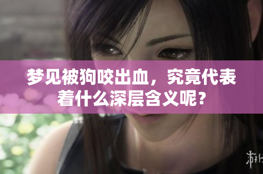 梦见被狗咬出血，究竟代表着什么深层含义呢？
