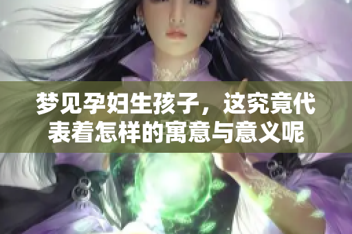 梦见孕妇生孩子，这究竟代表着怎样的寓意与意义呢