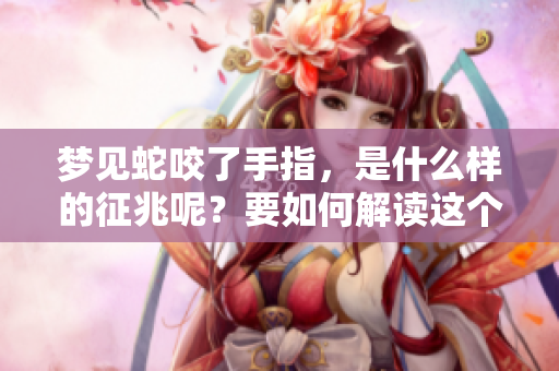 梦见蛇咬了手指，是什么样的征兆呢？要如何解读这个梦境的寓意？