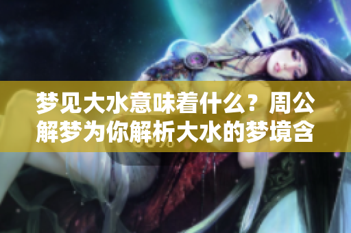 梦见大水意味着什么？周公解梦为你解析大水的梦境含义